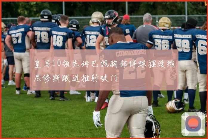 皇马10领先姆巴佩胸部停球摆渡维尼修斯跟进推射破门