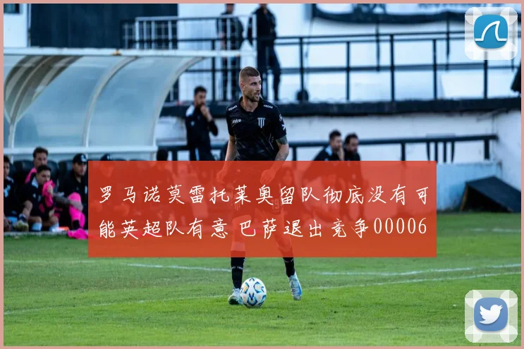 罗马诺莫雷托莱奥留队彻底没有可能英超队有意 巴萨退出竞争0000644